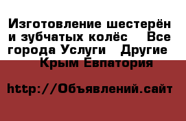 Изготовление шестерён и зубчатых колёс. - Все города Услуги » Другие   . Крым,Евпатория